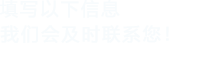 填寫(xiě)以下信息，我們會(huì)及時(shí)聯(lián)系您！